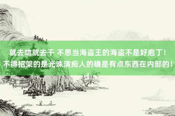 就去吻就去干 不思当海盗王的海盗不是好庖丁!不得招架的是光洙演痴人的确是有点东西在内部的!