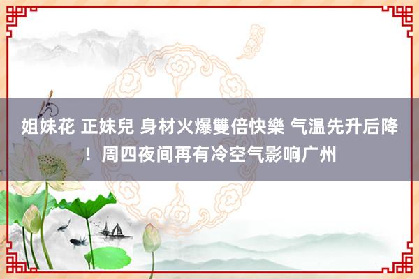 姐妹花 正妹兒 身材火爆雙倍快樂 气温先升后降！周四夜间再有冷空气影响广州