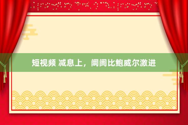 短视频 减息上,阛阓比鲍威尔激进