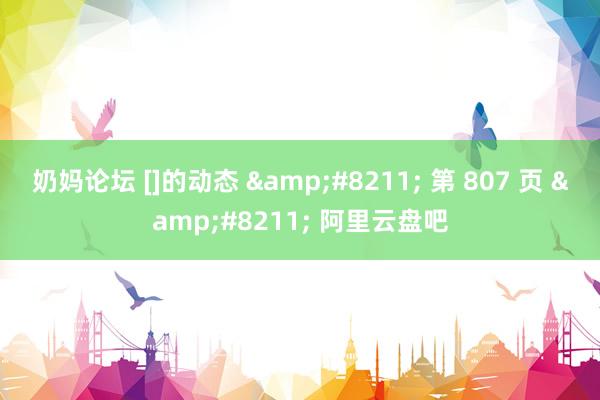 奶妈论坛 []的动态 &#8211; 第 807 页 &#8211; 阿里云盘吧