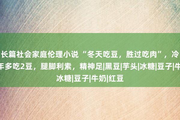 长篇社会家庭伦理小说 “冬天吃豆，胜过吃肉”，冷落中老年多吃2豆，腿脚利索，精神足|黑豆|芋头|冰糖|豆子|牛奶|红豆