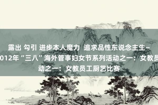 露出 勾引 进步本人魔力  追求品性东说念主生——记校工会2012年“三八”海外管事妇女节系列活动之一：女教员工厨艺比赛