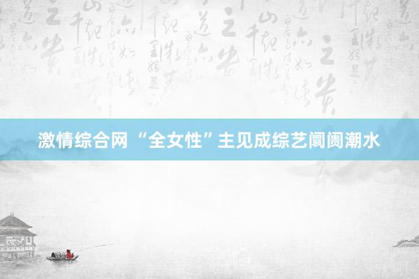 激情综合网 “全女性”主见成综艺阛阓潮水