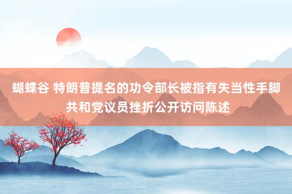 蝴蝶谷 特朗普提名的功令部长被指有失当性手脚 共和党议员挫折公开访问陈述