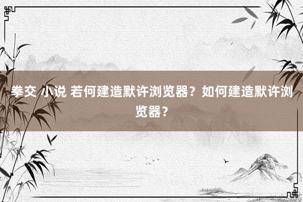 拳交 小说 若何建造默许浏览器？如何建造默许浏览器？