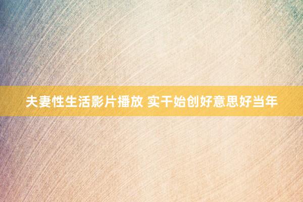 夫妻性生活影片播放 实干始创好意思好当年
