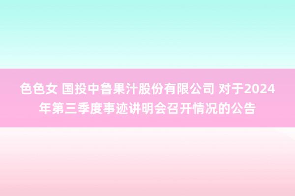色色女 国投中鲁果汁股份有限公司 对于2024年第三季度事迹讲明会召开情况的公告
