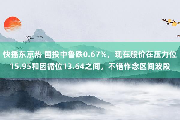 快播东京热 国投中鲁跌0.67%，现在股价在压力位15.95和因循位13.64之间，不错作念区间波段
