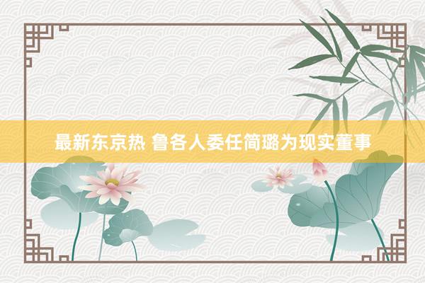 最新东京热 鲁各人委任简璐为现实董事
