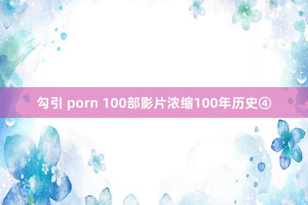 勾引 porn 100部影片浓缩100年历史④