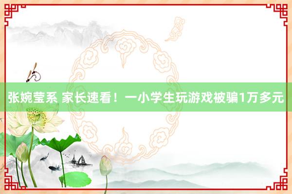 张婉莹系 家长速看！一小学生玩游戏被骗1万多元
