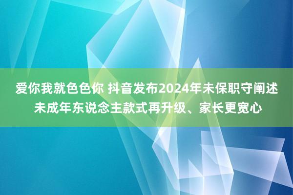 爱你我就色色你 抖音发布2024年未保职守阐述 未成年东说念主款式再升级、家长更宽心