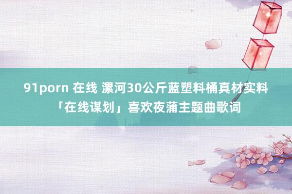 91porn 在线 漯河30公斤蓝塑料桶真材实料「在线谋划」喜欢夜蒲主题曲歌词