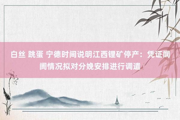 白丝 跳蛋 宁德时间说明江西锂矿停产：凭证阛阓情况拟对分娩安排进行调遣