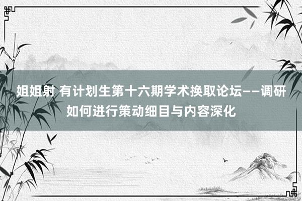 姐姐射 有计划生第十六期学术换取论坛——调研如何进行策动细目与内容深化