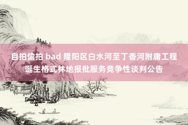 自拍偷拍 bad 隆阳区白水河至丁香河附庸工程诞生格式林地报批服务竞争性谈判公告