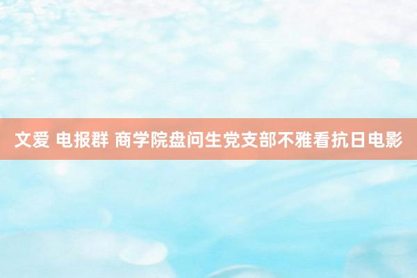 文爱 电报群 商学院盘问生党支部不雅看抗日电影