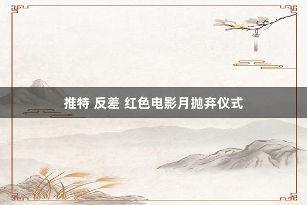 推特 反差 红色电影月抛弃仪式