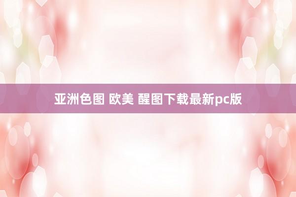 亚洲色图 欧美 醒图下载最新pc版