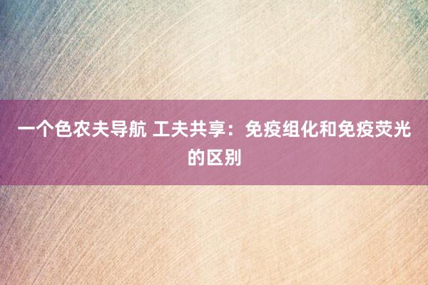 一个色农夫导航 工夫共享：免疫组化和免疫荧光的区别