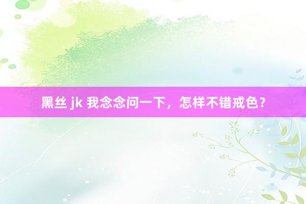 黑丝 jk 我念念问一下，怎样不错戒色？