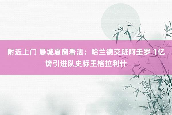 附近上门 曼城夏窗看法：哈兰德交班阿圭罗 1亿镑引进队史标王格拉利什