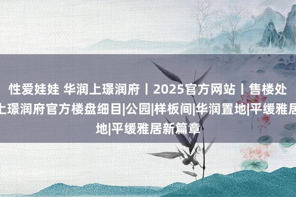 性爱娃娃 华润上璟润府丨2025官方网站丨售楼处@华润上璟润府官方楼盘细目|公园|样板间|华润置地|平缓雅居新篇章