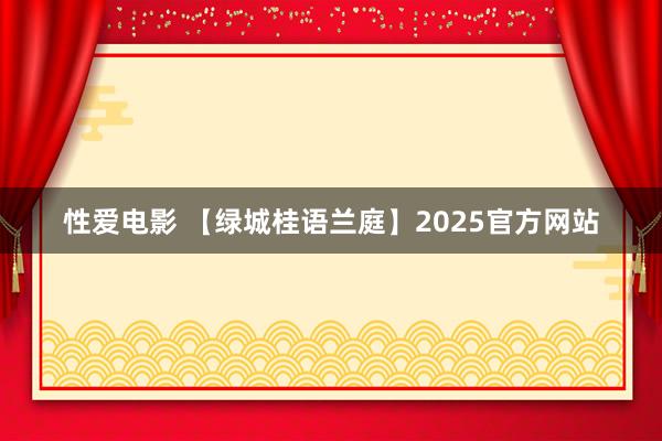 性爱电影 【绿城桂语兰庭】2025官方网站