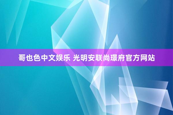 哥也色中文娱乐 光明安联尚璟府官方网站