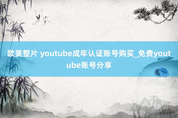 欧美整片 youtube成年认证账号购买_免费youtube账号分享