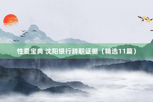 性爱宝典 沈阳银行辞职证据（精选11篇）