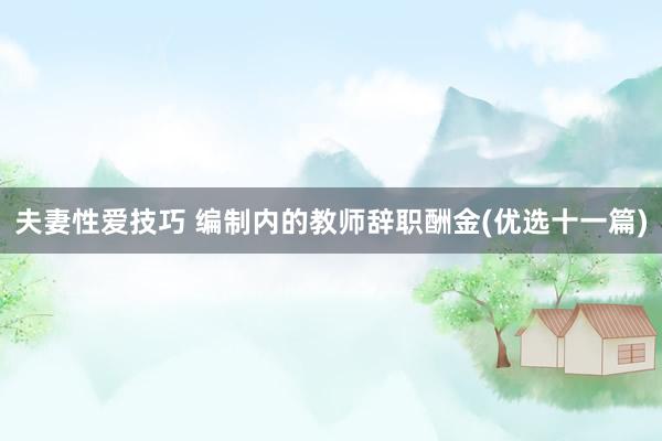 夫妻性爱技巧 编制内的教师辞职酬金(优选十一篇)