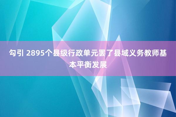 勾引 2895个县级行政单元罢了县域义务教师基本平衡发展