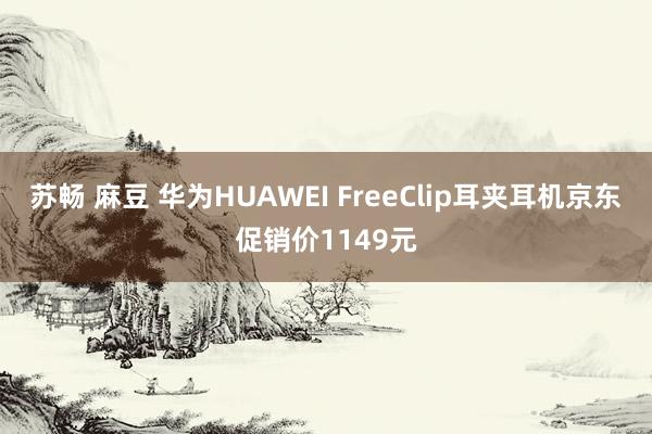 苏畅 麻豆 华为HUAWEI FreeClip耳夹耳机京东促销价1149元