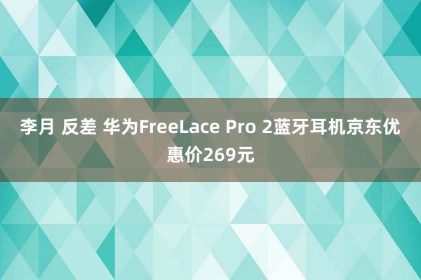 李月 反差 华为FreeLace Pro 2蓝牙耳机京东优惠价269元
