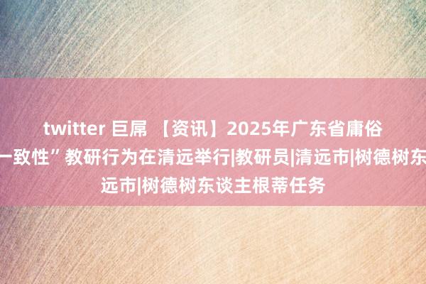 twitter 巨屌 【资讯】2025年广东省庸俗高中“教诲评一致性”教研行为在清远举行|教研员|清远市|树德树东谈主根蒂任务