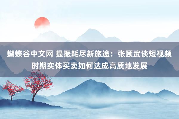 蝴蝶谷中文网 提振耗尽新旅途：张颐武谈短视频时期实体买卖如何达成高质地发展
