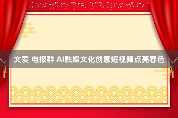 文爱 电报群 AI融媒文化创意短视频点亮春色