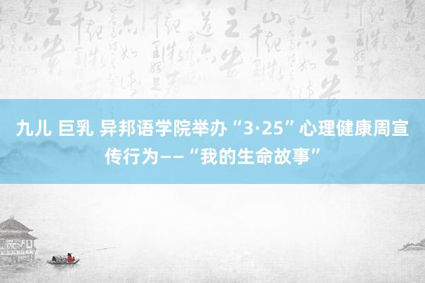九儿 巨乳 异邦语学院举办“3·25”心理健康周宣传行为——“我的生命故事”