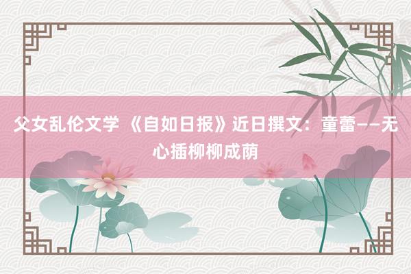 父女乱伦文学 《自如日报》近日撰文：童蕾――无心插柳柳成荫
