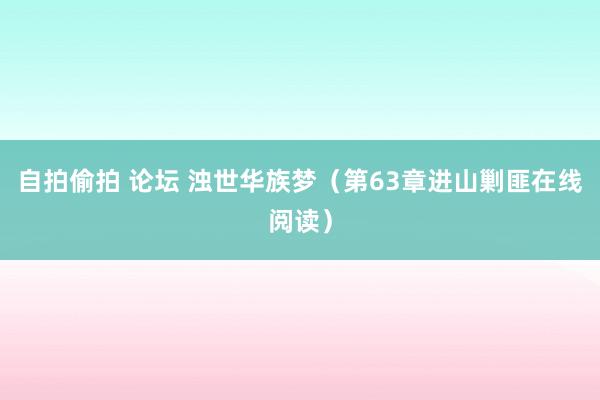 自拍偷拍 论坛 浊世华族梦（第63章进山剿匪在线阅读）