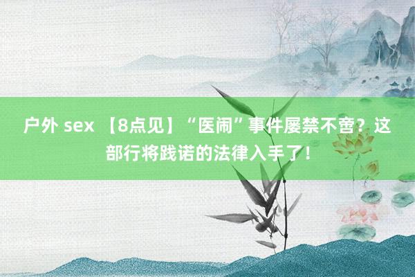 户外 sex 【8点见】“医闹”事件屡禁不啻？这部行将践诺的法律入手了！
