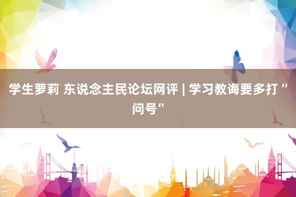 学生萝莉 东说念主民论坛网评 | 学习教诲要多打“问号”