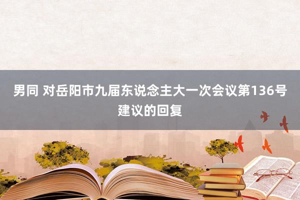 男同 对岳阳市九届东说念主大一次会议第136号建议的回复