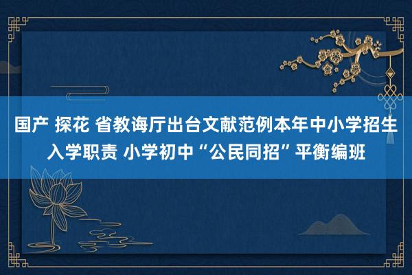 国产 探花 省教诲厅出台文献范例本年中小学招生入学职责 小学初中“公民同招”平衡编班