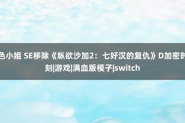 色小姐 SE移除《纵欲沙加2：七好汉的复仇》D加密时刻|游戏|满血版模子|switch