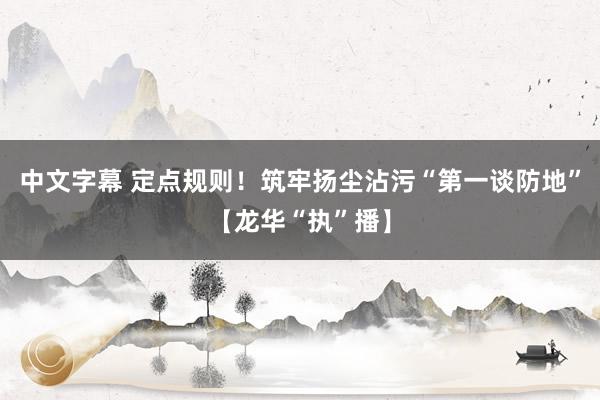中文字幕 定点规则！筑牢扬尘沾污“第一谈防地”【龙华“执”播】