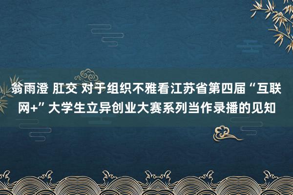 翁雨澄 肛交 对于组织不雅看江苏省第四届“互联网+”大学生立异创业大赛系列当作录播的见知