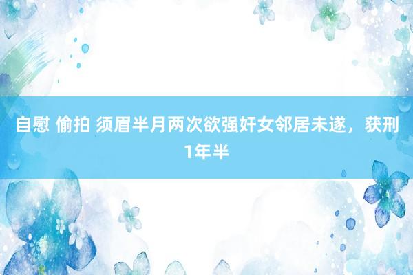 自慰 偷拍 须眉半月两次欲强奸女邻居未遂，获刑1年半