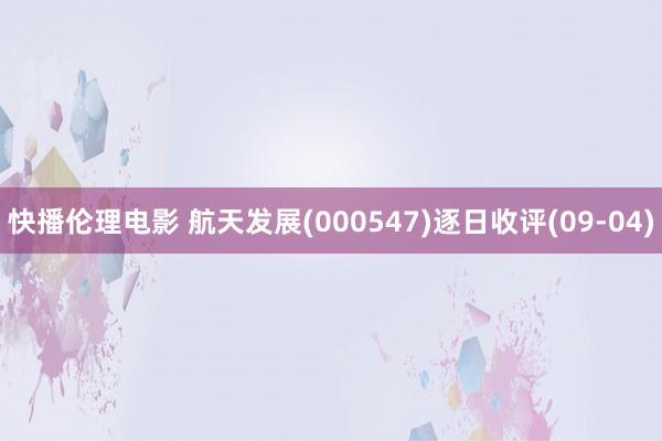 快播伦理电影 航天发展(000547)逐日收评(09-04)